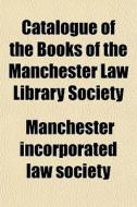 Catalogue Of The Books Of The Manchester Law Library Society di Manchester Incorporated Law Society edito da General Books Llc