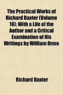 The Practical Works Of Richard Baxter (volume 18); With A Life Of The Author And A Critical Examination Of His Writings By William Orme di Richard Baxter edito da General Books Llc
