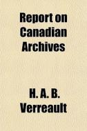 Report On Canadian Archives di H. A. B. Vrreault, Douglas Brymner edito da General Books