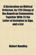 A Declaration On Biblical Criticism, By 1725 Clergy Of The Angelican Communion, Together With (1) The Letter Of Invitation To Sign, And A List di Hubert Handley edito da General Books Llc