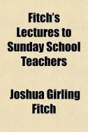 Fitch's Lectures To Sunday School Teache di Joshua Girling Fitch edito da General Books