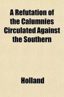 A Refutation Of The Calumnies Circulated di Holland edito da General Books