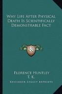 Why Life After Physical Death Is Scientifically Demonstrable Fact di Florence Huntley, T. K. edito da Kessinger Publishing