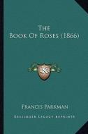 The Book of Roses (1866) di Francis Parkman edito da Kessinger Publishing