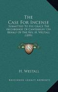 The Case for Incense: Submitted to His Grace the Archbishop of Canterbury on Behalf of the REV. H. Westall (1899) di H. Westall edito da Kessinger Publishing