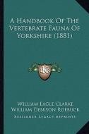 A Handbook of the Vertebrate Fauna of Yorkshire (1881) di William Eagle Clarke, William Denison Roebuck edito da Kessinger Publishing