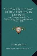 An Essay on the Laws of Real Property in Guernsey: And Commentary on the Present Laws of Inheritance and Wills (1841) di Peter Jeremie edito da Kessinger Publishing