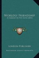Worldly Friendship: A Comedy in Five Acts (1851) di London Publisher edito da Kessinger Publishing