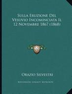 Sulla Eruzione del Vesuvio Incominciata Il 12 Novembre 1867 (1868) di Orazio Silvestri edito da Kessinger Publishing