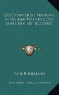 Die Offentliche Meinung in Sachsen Wahrend Der Jahre 1806 Bis 1812 (1902) di Paul Ruhlmann edito da Kessinger Publishing