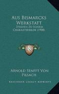 Aus Bismarcks Werkstatt: Studien Zu Seinem Charakterbilde (1908) di Arnold Senfft Von Pilsach edito da Kessinger Publishing