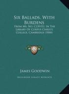 Six Ballads, with Burdens: From Ms. No. CLXVIII, in the Library of Corpus Christi Collefrom Ms. No. CLXVIII, in the Library of Corpus Christi Col di James Goodwin edito da Kessinger Publishing