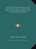 Reprint Of The Original Letters From Washington To Joseph Reed During The American Revolution (LARGE PRINT EDITION) di William B. Reed edito da Kessinger Publishing, LLC