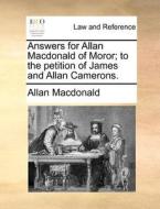 Answers For Allan Macdonald Of Moror; To The Petition Of James And Allan Camerons. di Allan MacDonald edito da Gale Ecco, Print Editions