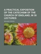 A Practical Exposition Of The Catechism Of The Church Of England, In 30 Lectures di Benjamin Farrow edito da General Books Llc