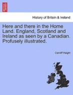 Here and there in the Home Land. England, Scotland and Ireland as seen by a Canadian. Profusely illustrated. di Canniff Haight edito da British Library, Historical Print Editions