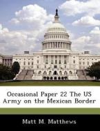 Occasional Paper 22 The Us Army On The Mexican Border di Matt M Matthews edito da Bibliogov