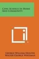 Civic Science in Home and Community di George William Hunter, Walter George Whitman edito da Literary Licensing, LLC