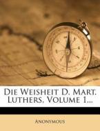 Die Weisheit D. Mart. Luthers, Volume 1... di Anonymous edito da Nabu Press