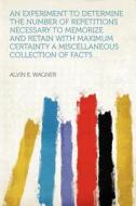 An Experiment to Determine the Number of Repetitions Necessary to Memorize and Retain With Maximum Certainty a Miscellan edito da HardPress Publishing