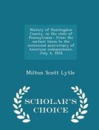 History Of Huntingdon County, In The State Of Pennsylvania di Milton Scott Lytle edito da Scholar's Choice