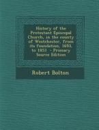 History of the Protestant Episcopal Church, in the County of Westchester, from Its Foundation, 1693, to 1853 - Primary Source Edition di Robert Bolton edito da Nabu Press
