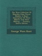 The Ware Collection of Blaschka Glass Flower Models: A Short Description of Their Makers and Their Making... - Primary Source Edition di George Ware Kent edito da Nabu Press