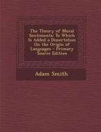 The Theory of Moral Sentiments: To Which Is Added a Dissertation on the Origin of Languages - Primary Source Edition di Adam Smith edito da Nabu Press