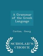 A Grammar Of The Greek Language - Scholar's Choice Edition di Curtius Georg edito da Scholar's Choice