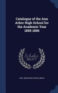 Catalogue Of The Ann Arbor High School For The Academic Year 1895-1896 di Arbor High School edito da Sagwan Press
