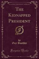 The Kidnapped President (classic Reprint) di Guy Boothby edito da Forgotten Books