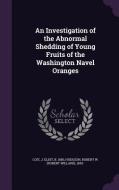 An Investigation Of The Abnormal Shedding Of Young Fruits Of The Washington Navel Oranges di J Eliot Coit, Robert W 1893- Hodgson edito da Palala Press