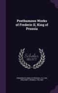 Posthumous Works Of Frederic Ii, King Of Prussia di Thomas Holcroft edito da Palala Press