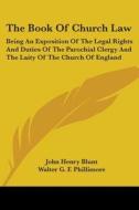 The Book Of Church Law: Being An Exposition Of The Legal Rights And Duties Of The Parochial Clergy And The Laity Of The Church Of England di John Henry Blunt edito da Kessinger Publishing, Llc