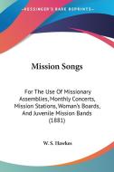 Mission Songs: For the Use of Missionary Assemblies, Monthly Concerts, Mission Stations, Woman's Boards, and Juvenile Mission Bands ( di W. S. Hawkes edito da Kessinger Publishing