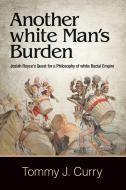 Another White Man's Burden: Josiah Royce's Quest for a Philosophy of White Racial Empire di Tommy J. Curry edito da STATE UNIV OF NEW YORK PR