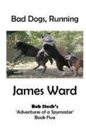 Bad Dogs, Running: Bob Steck's 'Adventures of a Spymaster' - Book Five di James Ward edito da Createspace