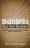 Shattered But Not Broken di Betty Major-Rose edito da Liferich