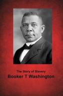 The Story of Slavery: (Booker T Washington Masterpiece Collection) di Booker T. Washington edito da Createspace