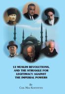 12 Muslim Revolutions, and the Struggle for Legitimacy Against the Imperial Powers di Carl Max Kortepeter edito da Xlibris