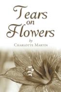 Tears On Flowers di Charlotte Martin edito da Westwood Books Publishing Llc