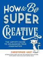 How To Be Super Creative di Christopher Hart edito da Sixth & Spring Books