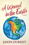 A WOUND IN THE EARTH: A NOVEL di JASON DURANT edito da LIGHTNING SOURCE UK LTD