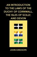 An Introduction to the Laws of the Duchy of Cornwall, the Isles of Scilly, and Devon di John Kirkhope edito da EVERTYPE