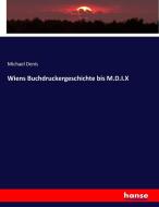Wiens Buchdruckergeschichte bis M.D.I.X di Michael Denis edito da hansebooks