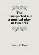 The Unsuspected Isle A Musical Play In Two Acts di Vassar College edito da Book On Demand Ltd.