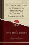 Catalogue Des Livres de Differentes Matieres Qui Se Trouvent a Montauban, 1784 (Classic Reprint) di Pierre-Thomas Cazamea edito da Forgotten Books