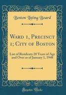 Ward 1, Precinct 1; City of Boston: List of Residents 20 Years of Age and Over as of January 1, 1940 (Classic Reprint) di Boston Listing Board edito da Forgotten Books
