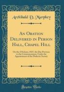 An Oration Delivered in Person Hall, Chapel Hill: On the 27th June, 1827, the Day Previous to the Commencement, Under the Appointment of the Dialectic di Archibald D. Murphey edito da Forgotten Books