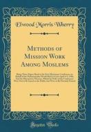 Methods of Mission Work Among Moslems: Being Those Papers Read at the First Missionary Conference on Behalf of the Mohammedan World Held at Cairo Apri di Elwood Morris Wherry edito da Forgotten Books